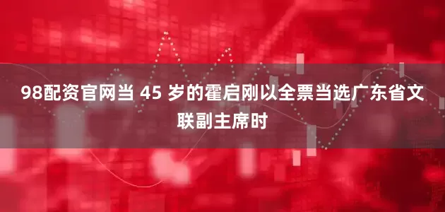98配资官网当 45 岁的霍启刚以全票当选广东省文联副主席时