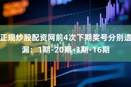正规炒股配资网前4次下期奖号分别遗漏：1期-20期-3期-16期