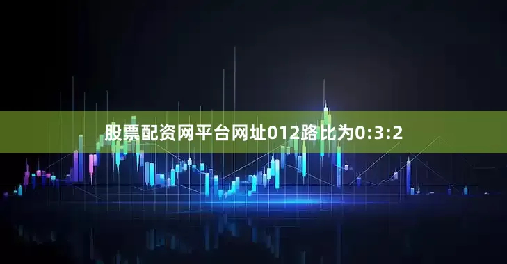 股票配资网平台网址012路比为0:3:2