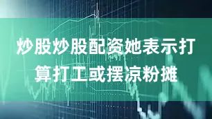 炒股炒股配资她表示打算打工或摆凉粉摊