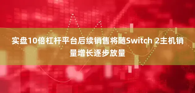 实盘10倍杠杆平台后续销售将随Switch 2主机销量增长逐步放量