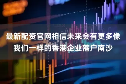 最新配资官网相信未来会有更多像我们一样的香港企业落户南沙