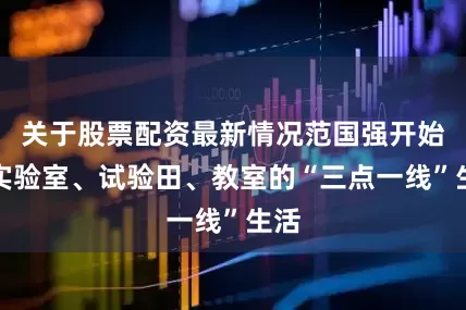 关于股票配资最新情况范国强开始了实验室、试验田、教室的“三点一线”生活