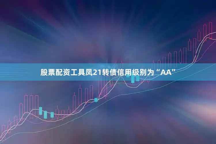 股票配资工具凤21转债信用级别为“AA”