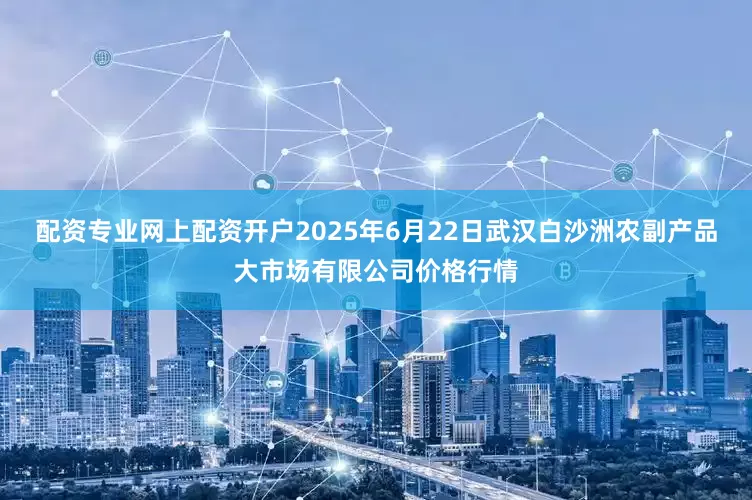 配资专业网上配资开户2025年6月22日武汉白沙洲农副产品大市场有限公司价格行情