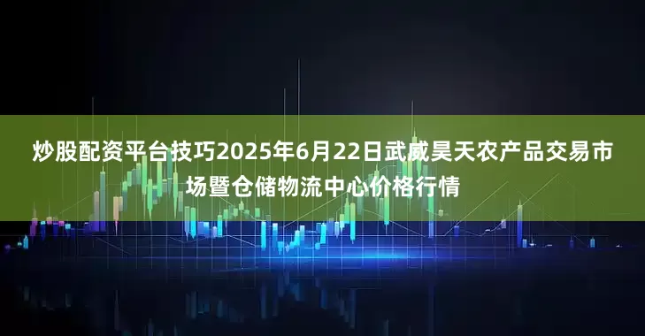 炒股配资平台技巧2025年6月22日武威昊天农产品交易市场暨仓储物流中心价格行情