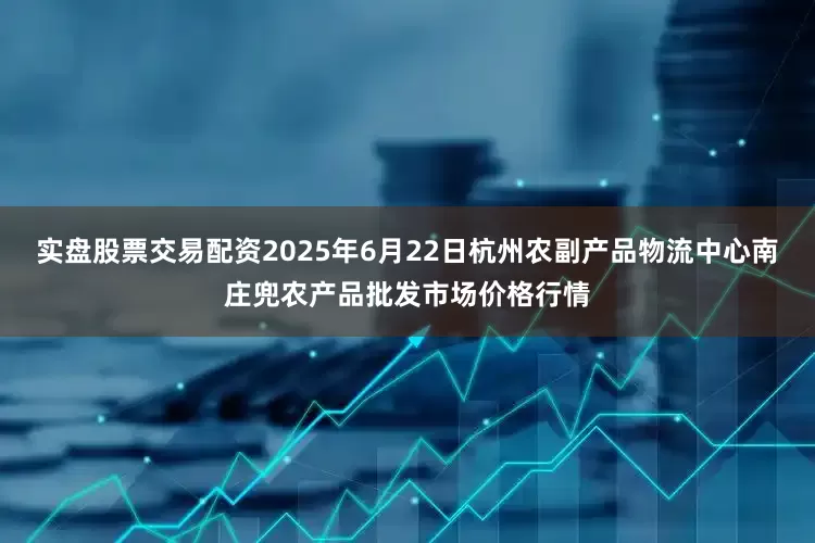 实盘股票交易配资2025年6月22日杭州农副产品物流中心南庄兜农产品批发市场价格行情