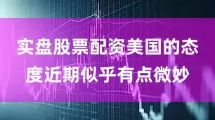 实盘股票配资美国的态度近期似乎有点微妙