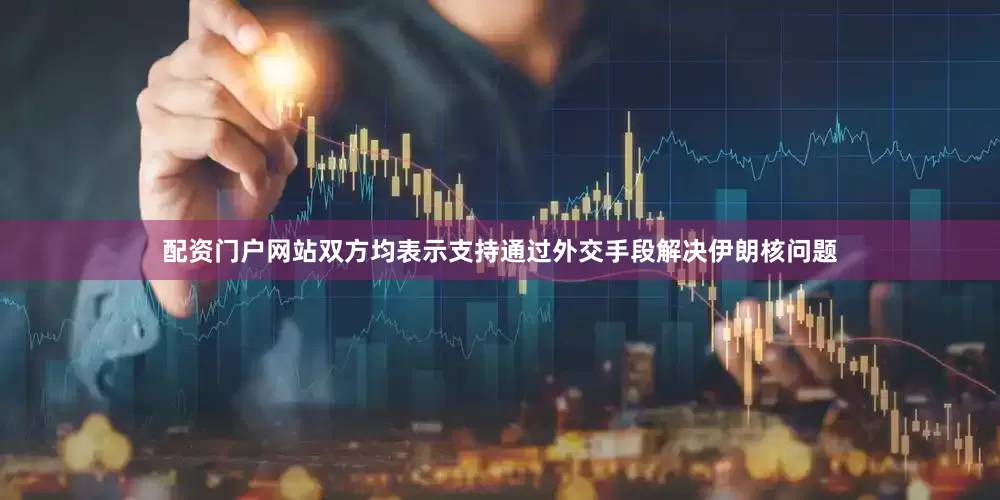 配资门户网站双方均表示支持通过外交手段解决伊朗核问题