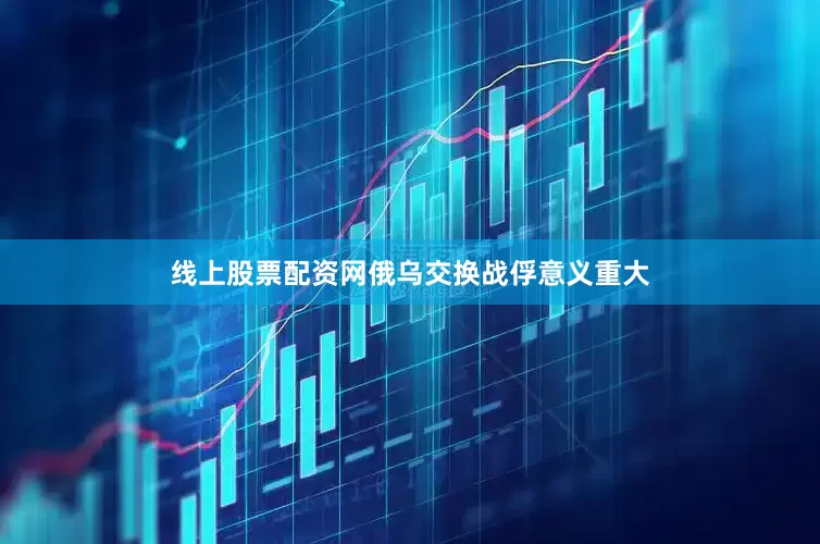 线上股票配资网俄乌交换战俘意义重大