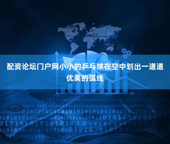 配资论坛门户网小小的乒乓球在空中划出一道道优美的弧线
