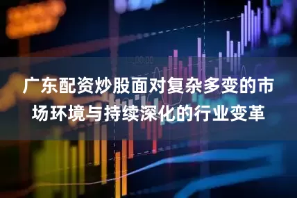 广东配资炒股　　面对复杂多变的市场环境与持续深化的行业变革