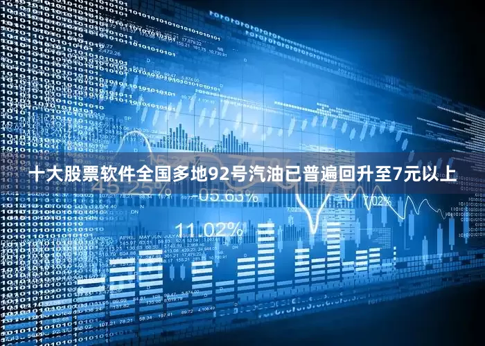 十大股票软件全国多地92号汽油已普遍回升至7元以上