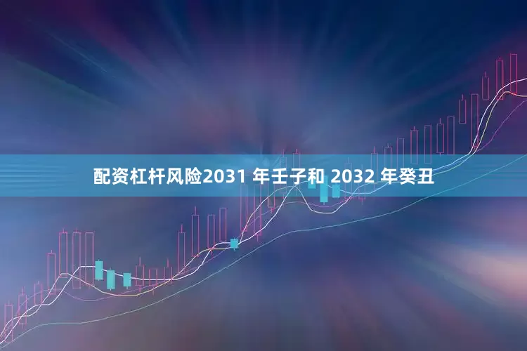 配资杠杆风险2031 年壬子和 2032 年癸丑