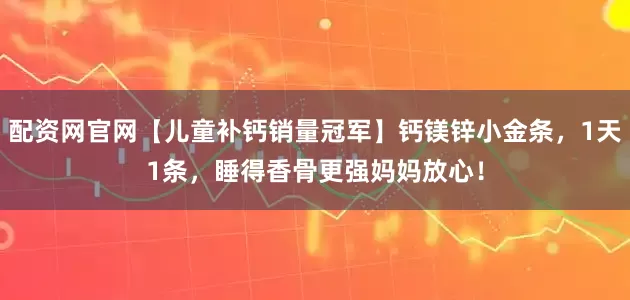 配资网官网【儿童补钙销量冠军】钙镁锌小金条，1天1条，睡得香骨更强妈妈放心！