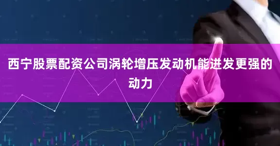西宁股票配资公司涡轮增压发动机能迸发更强的动力