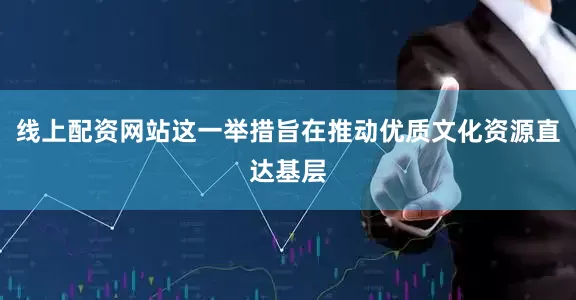 线上配资网站这一举措旨在推动优质文化资源直达基层