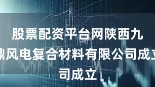 股票配资平台网陕西九鼎风电复合材料有限公司成立