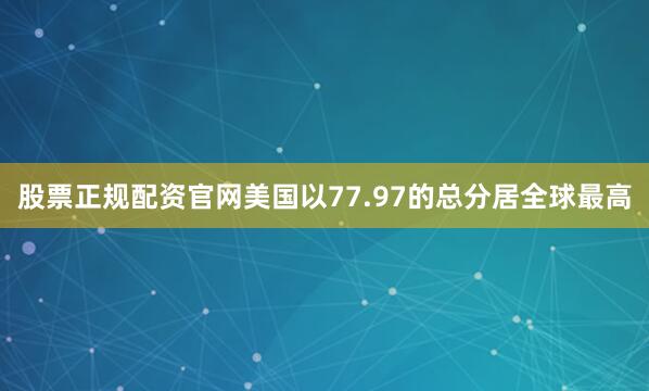 股票正规配资官网美国以77.97的总分居全球最高