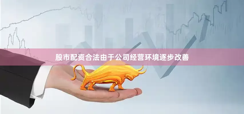 股市配资合法由于公司经营环境逐步改善