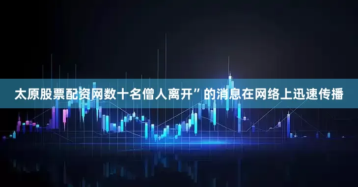 太原股票配资网数十名僧人离开”的消息在网络上迅速传播