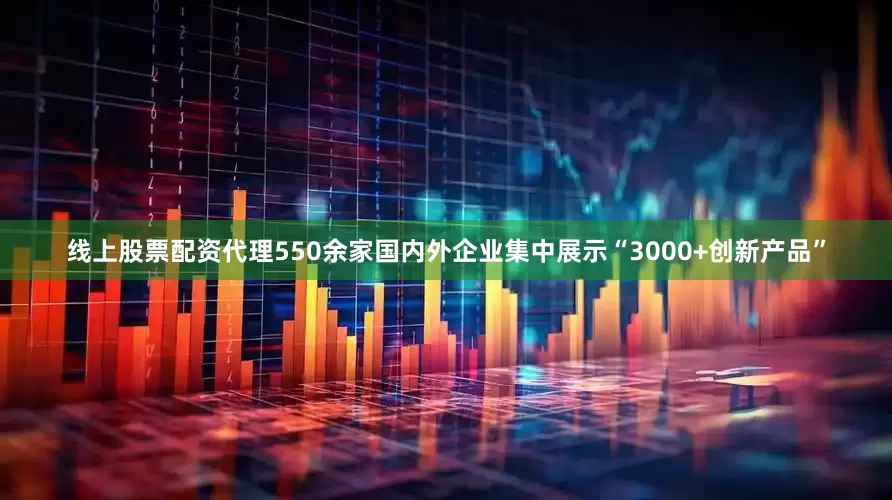 线上股票配资代理550余家国内外企业集中展示“3000+创新产品”