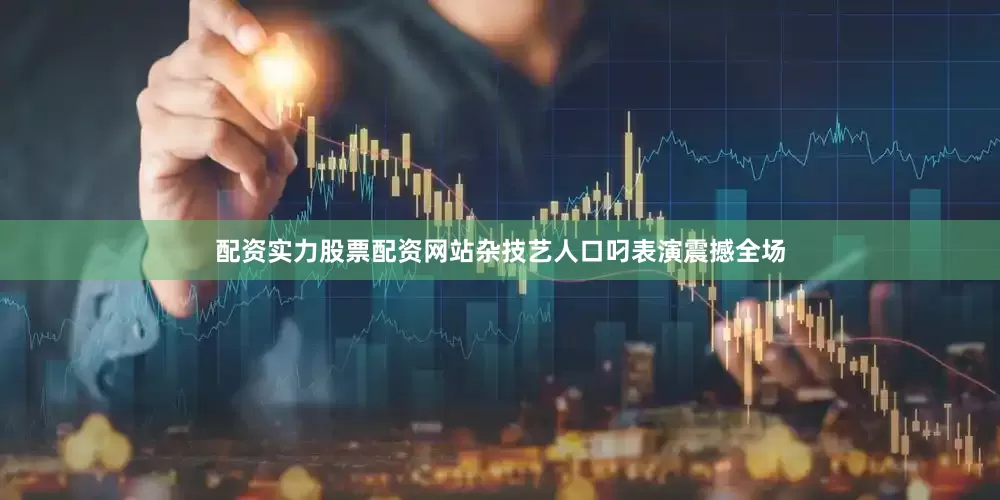配资实力股票配资网站杂技艺人口叼表演震撼全场