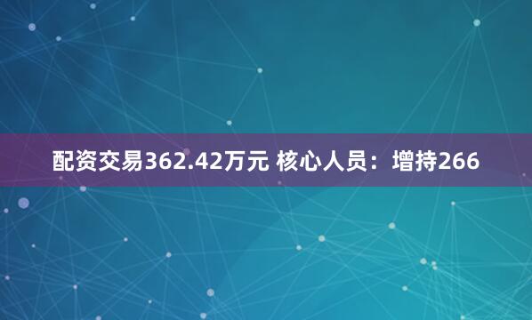 配资交易362.42万元 核心人员：增持266