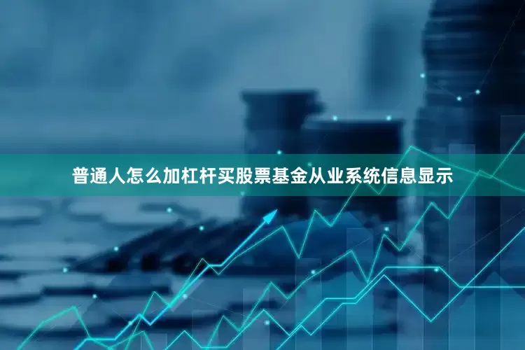 普通人怎么加杠杆买股票基金从业系统信息显示
