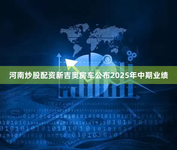 河南炒股配资新吉奥房车公布2025年中期业绩