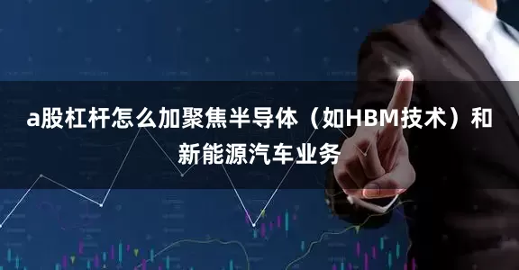 a股杠杆怎么加聚焦半导体（如HBM技术）和新能源汽车业务