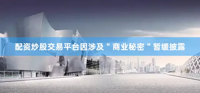 配资炒股交易平台因涉及＂商业秘密＂暂缓披露