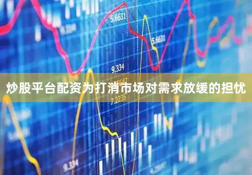 炒股平台配资　　为打消市场对需求放缓的担忧