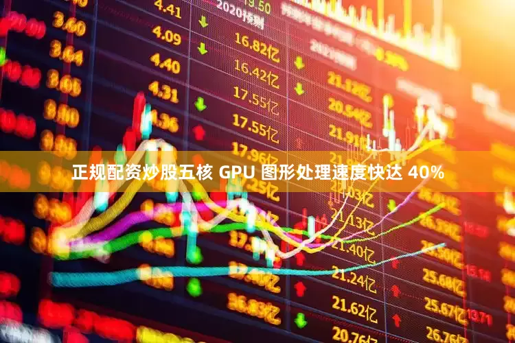 正规配资炒股五核 GPU 图形处理速度快达 40%