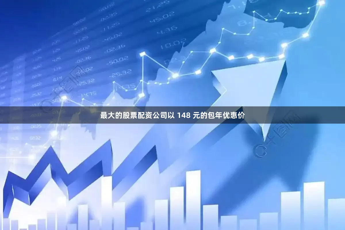最大的股票配资公司以 148 元的包年优惠价