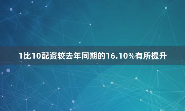 1比10配资较去年同期的16.10%有所提升