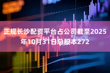 正规长沙配资平台占公司截至2025年10月31日总股本272