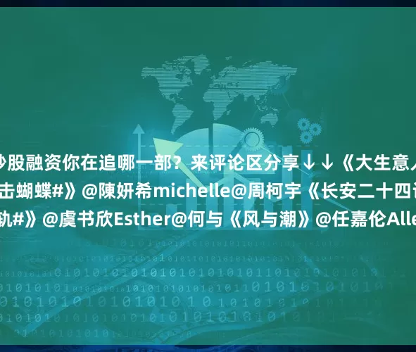 炒股融资你在追哪一部？来评论区分享↓↓《大生意人》@陈晓@孙千《#狙击蝴蝶#》@陳妍希michelle@周柯宇《长安二十四计》@成毅《#双轨#》@虞书欣Esther@何与《风与潮》@任嘉伦Allen@蓝盈莹Lyric《时差一万公里》@罗晋@任素汐《亦舞之城》@钟汉良@秦岚《超感迷宫》@段奕宏@窦骁@王佳佳Esther《反人类暴行》@江奇霖70章宇@尹正《天书黎明》@L李宏毅@苏晓彤#张艺兴发文道歉