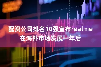 配资公司排名10强宣布realme在海外市场发展一年后