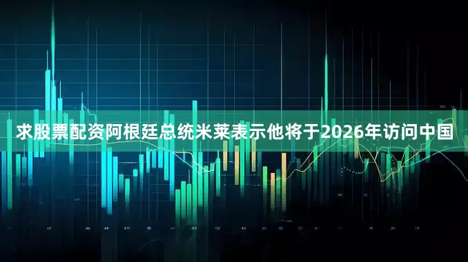 求股票配资阿根廷总统米莱表示他将于2026年访问中国