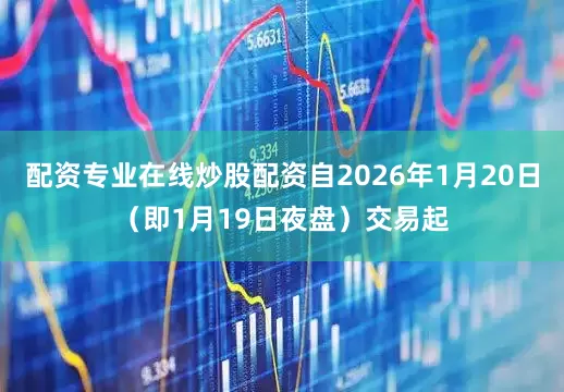 配资专业在线炒股配资自2026年1月20日（即1月19日夜盘）交易起
