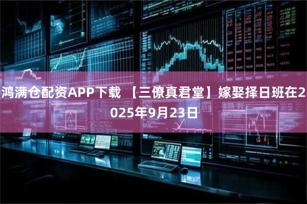鸿满仓配资APP下载 【三僚真君堂】嫁娶择日班在2025年9月23日