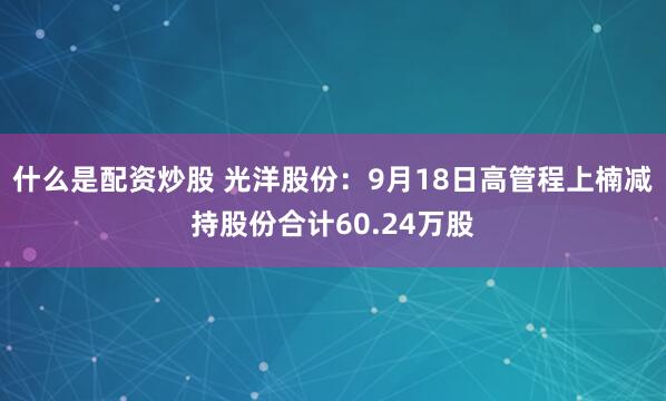 什么是配资炒股 光洋股份：9月18日高管程上楠减持股份合计60.24万股