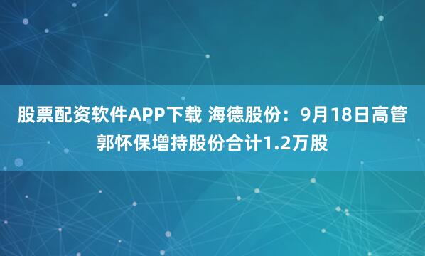 股票配资软件APP下载 海德股份:9月18日高管郭怀保增持股份合计1.2万股