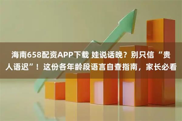 海南658配资APP下载 娃说话晚？别只信 “贵人语迟”！这份各年龄段语言自查指南，家长必看
