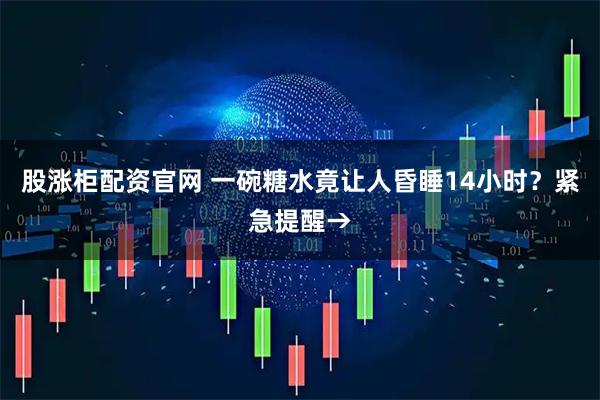 股涨柜配资官网 一碗糖水竟让人昏睡14小时？紧急提醒→
