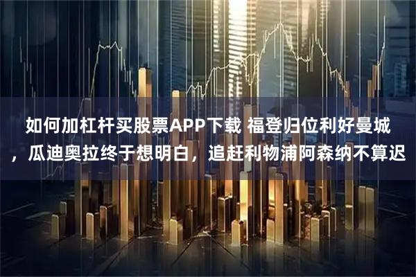 如何加杠杆买股票APP下载 福登归位利好曼城，瓜迪奥拉终于想明白，追赶利物浦阿森纳不算迟