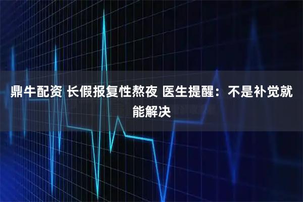鼎牛配资 长假报复性熬夜 医生提醒：不是补觉就能解决