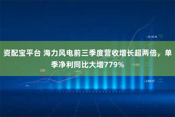 资配宝平台 海力风电前三季度营收增长超两倍,单季净利同比大增779%