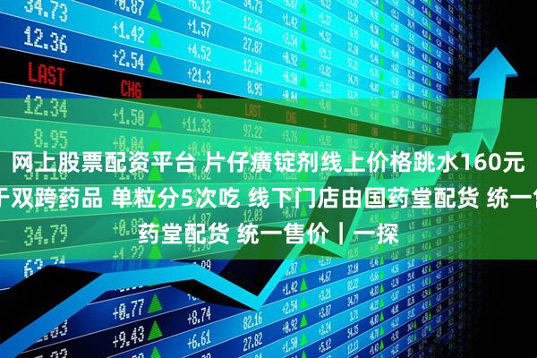 网上股票配资平台 片仔癀锭剂线上价格跳水160元 门店：属于双跨药品 单粒分5次吃 线下门店由国药堂配货 统一售价｜一探